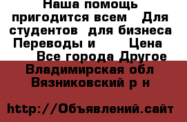 Наша помощь пригодится всем.. Для студентов  для бизнеса. Переводы и ... › Цена ­ 200 - Все города Другое . Владимирская обл.,Вязниковский р-н